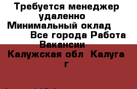 Требуется менеджер удаленно › Минимальный оклад ­ 15 000 - Все города Работа » Вакансии   . Калужская обл.,Калуга г.